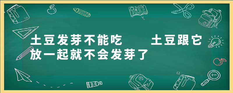 土豆发芽不能吃  土豆跟它放一起就不会发芽了