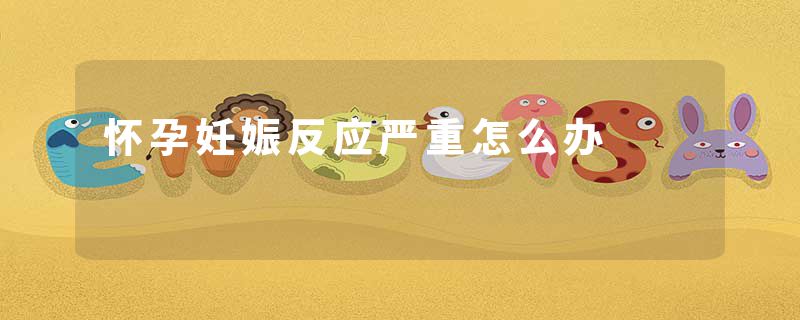 怀孕妊娠反应严重怎么办
