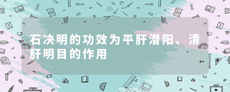石决明的功效为平肝潜阳、清肝明目的作用