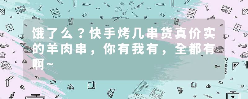 饿了么？快手烤几串货真价实的羊肉串，你有我有，全都有啊~