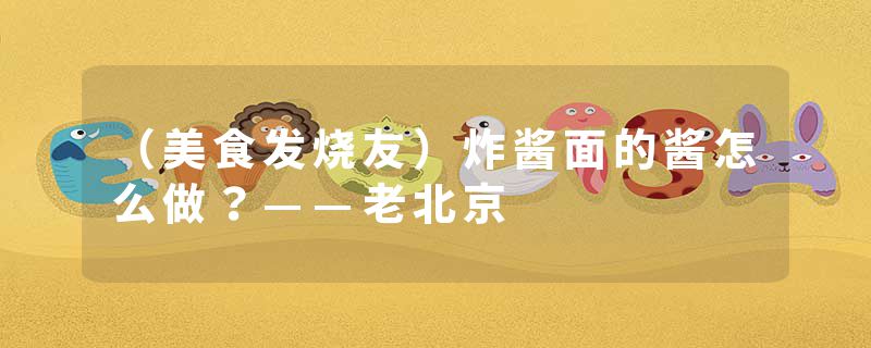 （美食发烧友）炸酱面的酱怎么做？——老北京