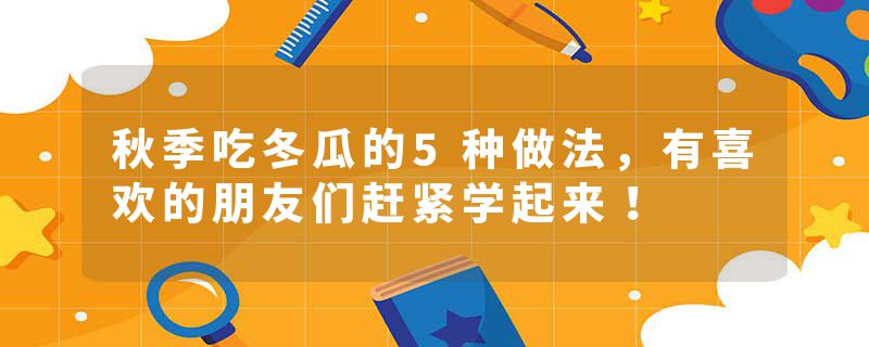 秋季吃冬瓜的5种做法，有喜欢的朋友们赶紧学起来！