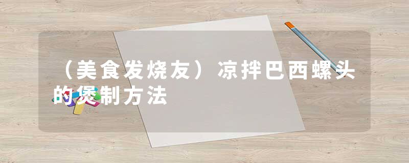 （美食发烧友）凉拌巴西螺头的煲制方法