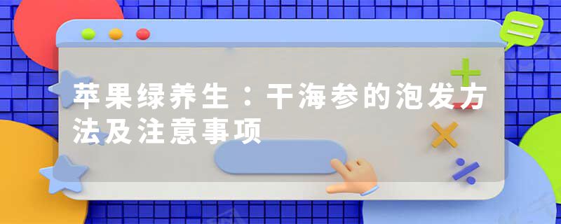 苹果绿养生：干海参的泡发方法及注意事项