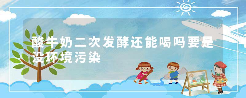 酸牛奶二次发酵还能喝吗要是没环境污染