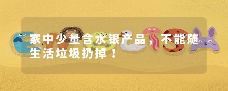 家中少量含水银产品，不能随生活垃圾扔掉！