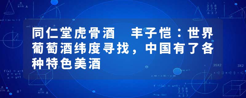 同仁堂虎骨酒 丰子恺：世界葡萄酒纬度寻找，中国有了各种特色美酒