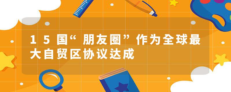15国“朋友圈”作为全球最大自贸区协议达成