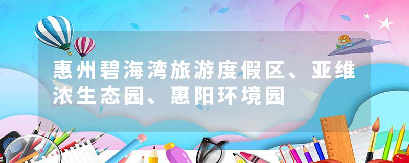 惠州碧海湾旅游度假区、亚维浓生态园、惠阳环境园