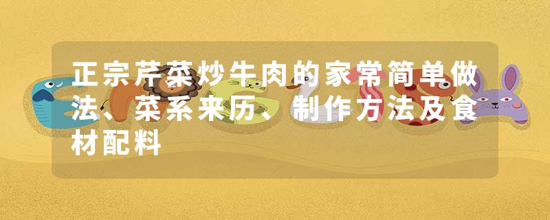 正宗芹菜炒牛肉的家常简单做法、菜系来历、制作方法及食材配料