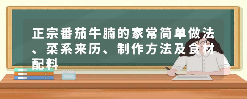 正宗番茄牛腩的家常简单做法、菜系来历、制作方法及食材配料