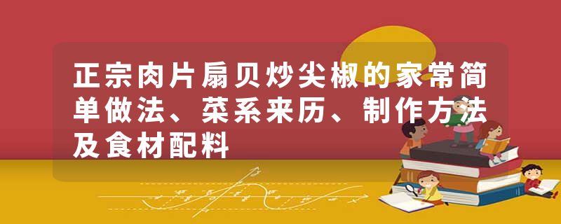 正宗肉片扇贝炒尖椒的家常简单做法、菜系来历、制作方法及食材配料