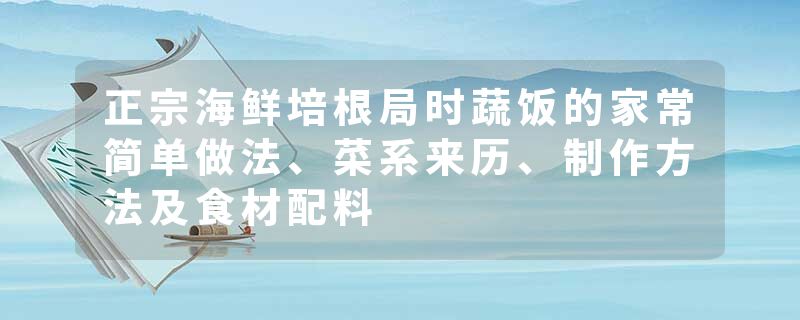 正宗海鲜培根局时蔬饭的家常简单做法、菜系来历、制作方法及食材配料