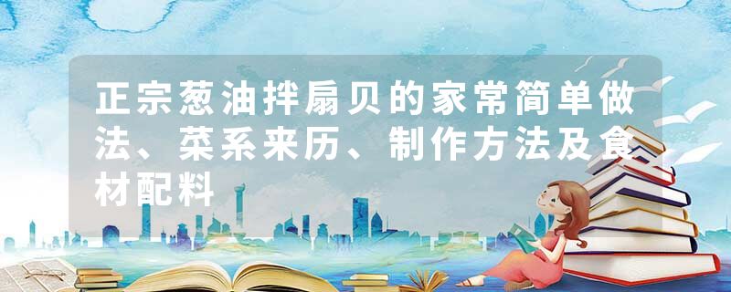 正宗葱油拌扇贝的家常简单做法、菜系来历、制作方法及食材配料