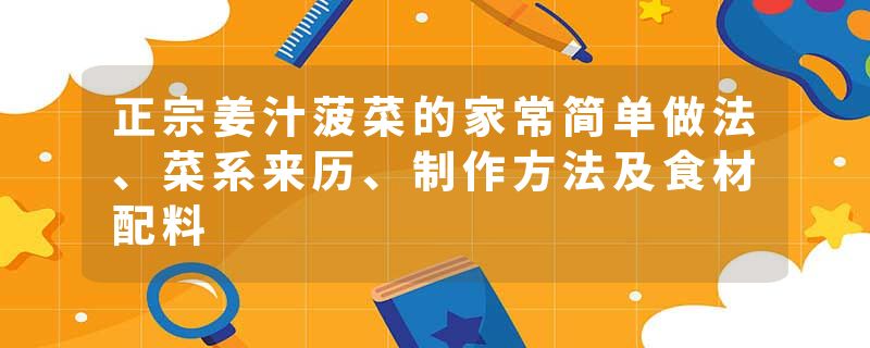 正宗姜汁菠菜的家常简单做法、菜系来历、制作方法及食材配料