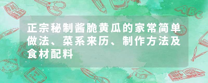 正宗秘制酱脆黄瓜的家常简单做法、菜系来历、制作方法及食材配料