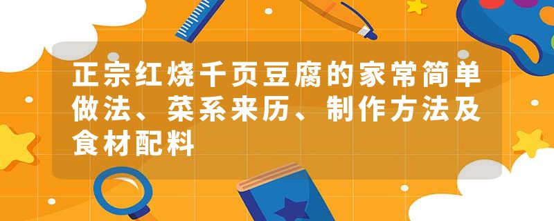 正宗红烧千页豆腐的家常简单做法、菜系来历、制作方法及食材配料