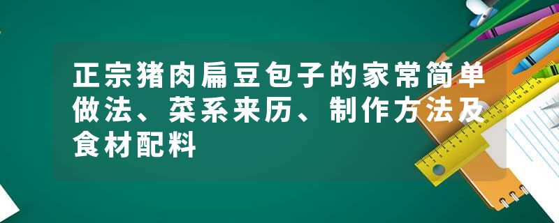 正宗猪肉扁豆包子的家常简单做法、菜系来历、制作方法及食材配料
