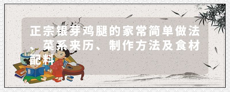 正宗银芽鸡腿的家常简单做法、菜系来历、制作方法及食材配料
