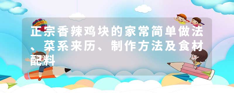 正宗香辣鸡块的家常简单做法、菜系来历、制作方法及食材配料