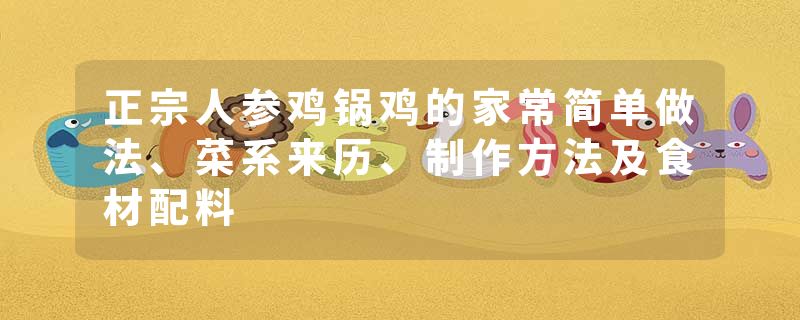 正宗人参鸡锅鸡的家常简单做法、菜系来历、制作方法及食材配料