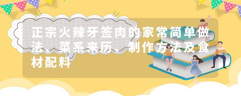 正宗火辣牙签肉的家常简单做法、菜系来历、制作方法及食材配料