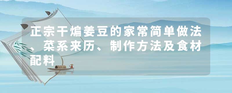 正宗干煸姜豆的家常简单做法、菜系来历、制作方法及食材配料