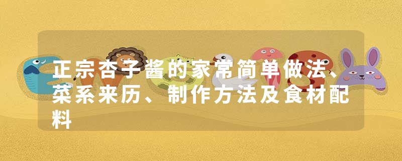 正宗杏子酱的家常简单做法、菜系来历、制作方法及食材配料