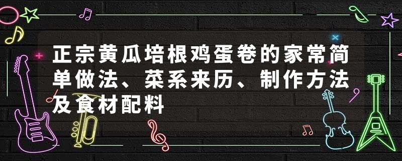 正宗黄瓜培根鸡蛋卷的家常简单做法、菜系来历、制作方法及食材配料