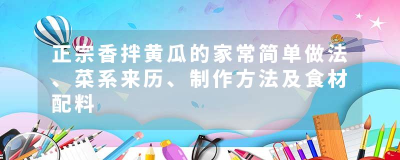 正宗香拌黄瓜的家常简单做法、菜系来历、制作方法及食材配料