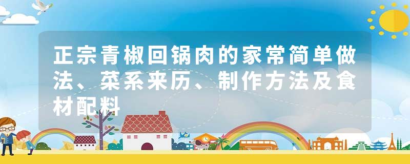正宗青椒回锅肉的家常简单做法、菜系来历、制作方法及食材配料