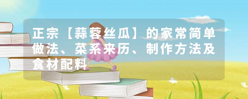 正宗【蒜蓉丝瓜】的家常简单做法、菜系来历、制作方法及食材配料