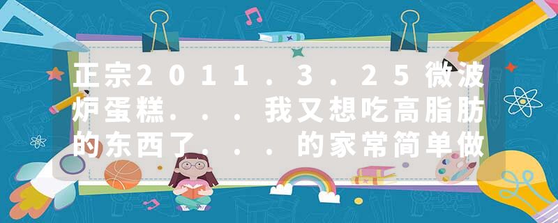 正宗2011.3.25微波炉蛋糕...我又想吃高脂肪的东西了...的家常简单做法、菜系来历、制作方法及食材配料