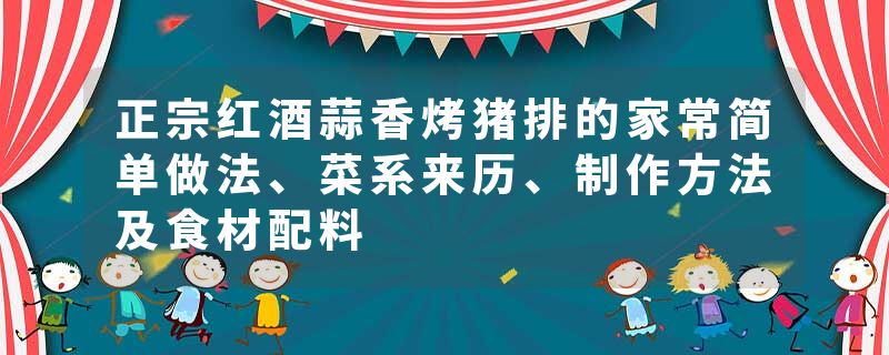 正宗红酒蒜香烤猪排的家常简单做法、菜系来历、制作方法及食材配料