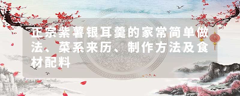 正宗紫薯银耳羹的家常简单做法、菜系来历、制作方法及食材配料