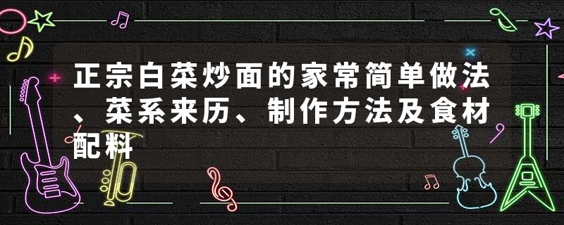 正宗白菜炒面的家常简单做法、菜系来历、制作方法及食材配料