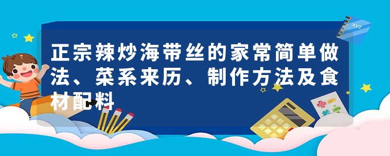 正宗辣炒海带丝的家常简单做法、菜系来历、制作方法及食材配料