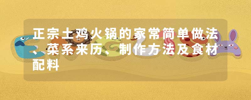 正宗土鸡火锅的家常简单做法、菜系来历、制作方法及食材配料
