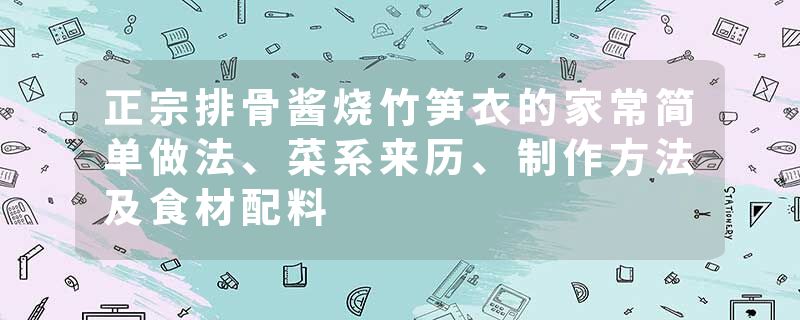 正宗排骨酱烧竹笋衣的家常简单做法、菜系来历、制作方法及食材配料