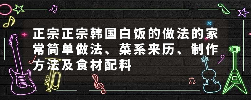 正宗正宗韩国白饭的做法的家常简单做法、菜系来历、制作方法及食材配料