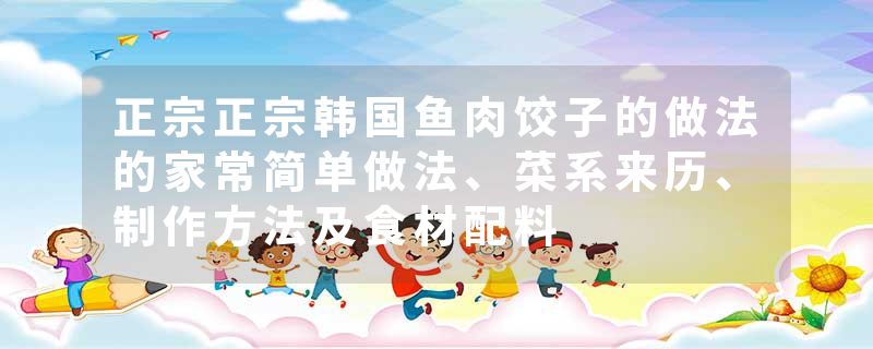 正宗正宗韩国鱼肉饺子的做法的家常简单做法、菜系来历、制作方法及食材配料