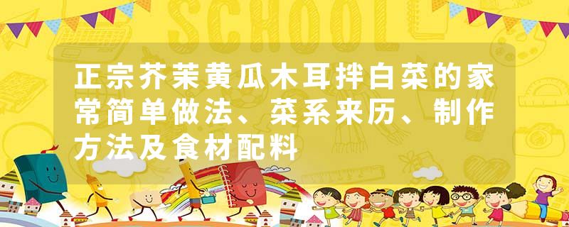 正宗芥茉黄瓜木耳拌白菜的家常简单做法、菜系来历、制作方法及食材配料