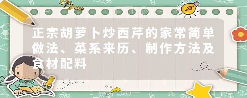 正宗胡萝卜炒西芹的家常简单做法、菜系来历、制作方法及食材配料