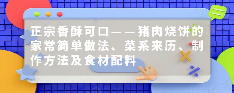 正宗香酥可口——猪肉烧饼的家常简单做法、菜系来历、制作方法及食材配料