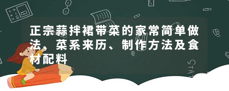 正宗蒜拌裙带菜的家常简单做法、菜系来历、制作方法及食材配料