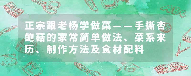 正宗跟老杨学做菜——手撕杏鲍菇的家常简单做法、菜系来历、制作方法及食材配料