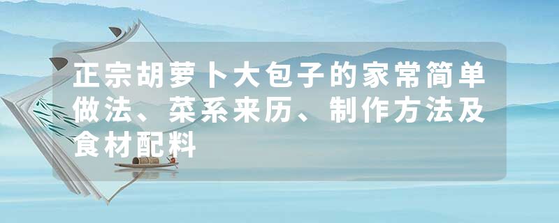 正宗胡萝卜大包子的家常简单做法、菜系来历、制作方法及食材配料