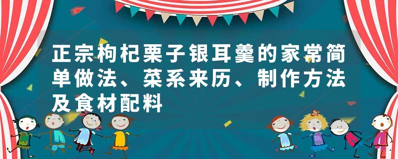 正宗枸杞栗子银耳羹的家常简单做法、菜系来历、制作方法及食材配料
