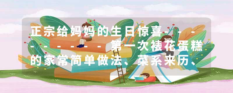 正宗给妈妈的生日惊喜---------第一次裱花蛋糕的家常简单做法、菜系来历、制作方法及食材配料