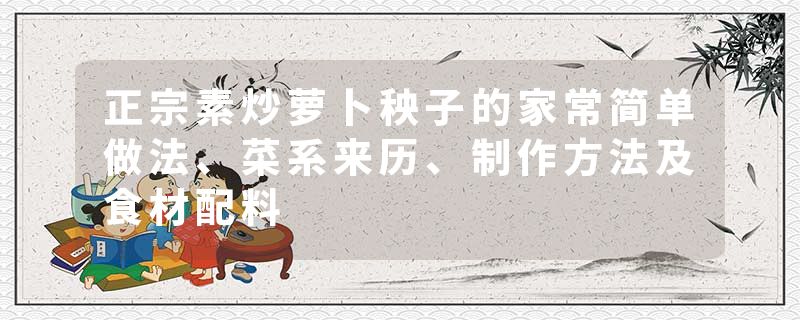 正宗素炒萝卜秧子的家常简单做法、菜系来历、制作方法及食材配料